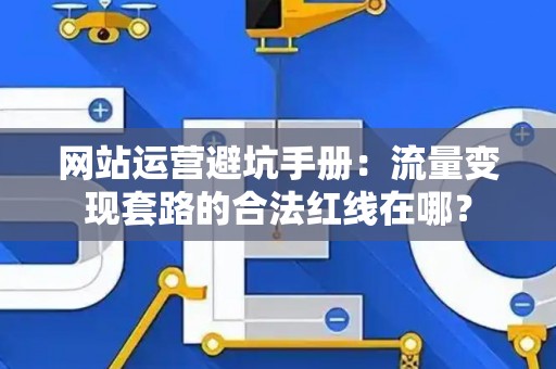 网站运营避坑手册：流量变现套路的合法红线在哪？