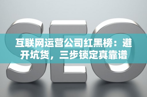 互联网运营公司红黑榜：避开坑货，三步锁定真靠谱