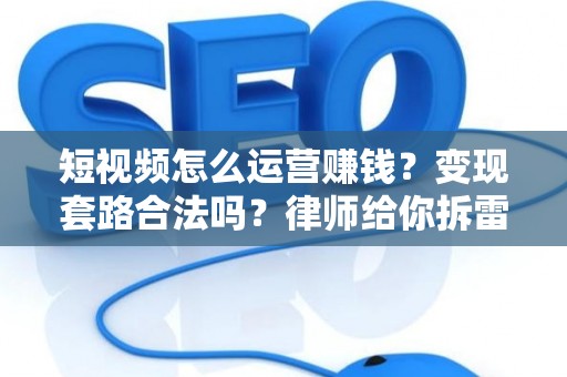 短视频怎么运营赚钱？变现套路合法吗？律师给你拆雷