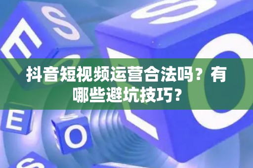 抖音短视频运营合法吗？有哪些避坑技巧？