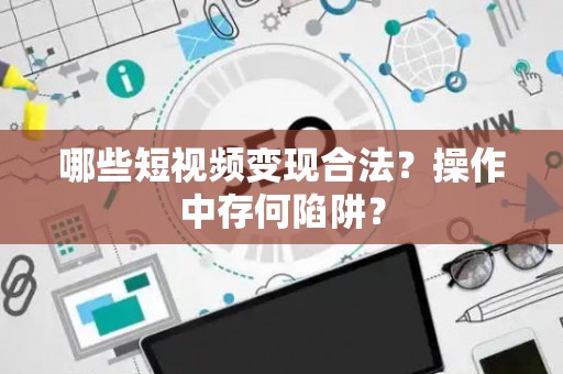 哪些短视频变现合法？操作中存何陷阱？