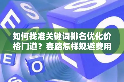 如何找准关键词排名优化价格门道？套路怎样规避费用陷阱？