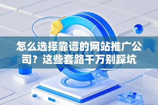 怎么选择靠谱的网站推广公司？这些套路千万别踩坑