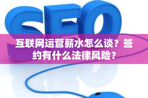 互联网运营薪水怎么谈？签约有什么法律风险？