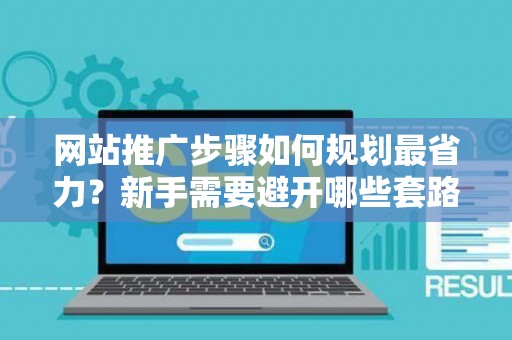 网站推广步骤如何规划最省力？新手需要避开哪些套路？
