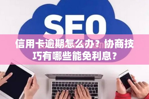 信用卡逾期怎么办？协商技巧有哪些能免利息？