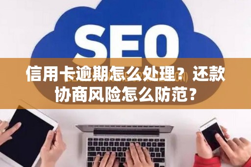 信用卡逾期怎么处理？还款协商风险怎么防范？