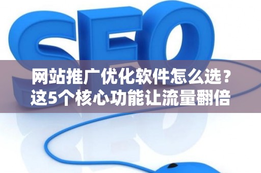 网站推广优化软件怎么选？这5个核心功能让流量翻倍