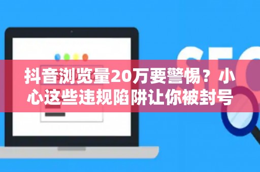 抖音浏览量20万要警惕？小心这些违规陷阱让你被封号